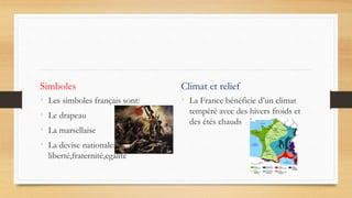 Simboles
• Les simboles français sont:
• Le drapeau
• La marsellaise
• La devise nationale:
liberté,fraternité,egalité
Climat et relief
• La France bénéficie d’un climat
tempéré avec des hivers froids et
des étés chauds
 