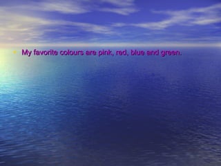 • My favorite colours are pink, red, blue and green.My favorite colours are pink, red, blue and green.
 