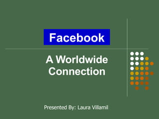 A Worldwide Connection Presented By: Laura Villamil Facebook 