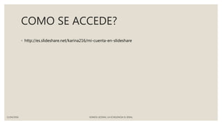 COMO SE ACCEDE?
◦ http://es.slideshare.net/karina216/mi-cuenta-en-slideshare
11/04/2016 SOMOS LICENAL LA ECXELENCIA EL IDEAL
 