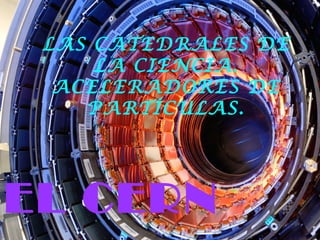 LAS CATEDRALES DE
LA CIENCIA.
ACELERADORES DE
PARTÍCULAS.
EL CERN
 