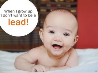 When I grow up
I don’t want to be a
    lead!



                       12
 