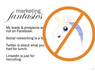 fantasies
      marketing

My leads & prospects are
not on Facebook.
Social networking is a fad.
Twitter is about what you
had for lunch.
LinkedIn is just for
recruiting.

                              6
 
