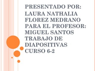 PRESENTADO POR: LAURA NATHALIA FLOREZ MEDRANO PARA EL PROFESOR: MIGUEL SANTOS TRABAJO DE DIAPOSITIVAS CURSO 6-2 
