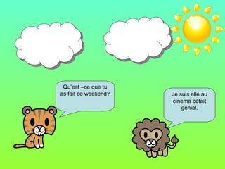 Qu’est –ce que tu as fait ce weekend? Je suis allé au cinema cétait génial.