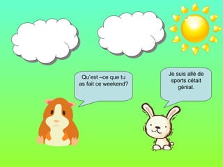 Qu’est –ce que tu as fait ce weekend? Je suis allé de sports cétait génial.