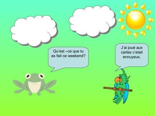 Qu’est –ce que tu as fait ce weekend? J’ai joué aux cartes c’etait ennuyeux.