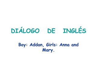 DIÁLOGO  DE  INGLÉS Boy: Addan, Girls: Anna and Mary. 