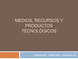MEDIOS, RECURSOS Y
   PRODUCTOS
  TECNOLÓGICOS




       Utilización, selección y evaluación
 