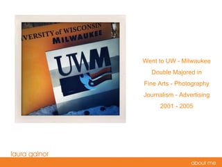 Went to UW - Milwaukee Double Majored in Fine Arts - Photography Journalism - Advertising 2001 - 2005 