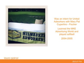 Was an intern for United Adworkers with Mary Pat Cupertino - Fischer Learned the MKE Advertising World and played softball 2004-2005 