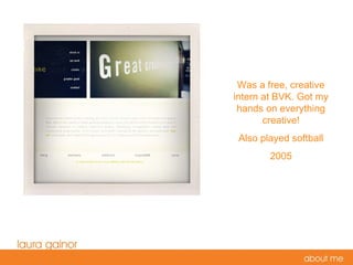 Was a free, creative intern at BVK. Got my hands on everything creative! Also played softball 2005 