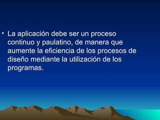 La aplicación debe ser un proceso continuo y paulatino, de manera que aumente la eficiencia de los procesos de diseño mediante la utilización de los programas. 