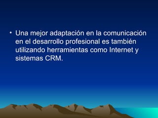 Una mejor adaptación en la comunicación en el desarrollo profesional es también utilizando herramientas como Internet y sistemas CRM. 