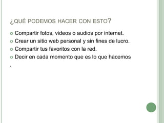 ¿qué podemos hacer con esto?Compartir fotos, videos o audios por internet.Crear un sitio web personal y sin fines de lucro.Compartir tus favoritos con la red.Decir en cada momento que es lo que hacemos.