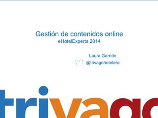 Gestión de contenidos online 
eHotelExperts 2014 
Laura Garrido 
@trivagohotelero 
 