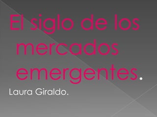 El siglo de los mercados emergentes. Laura Giraldo. 