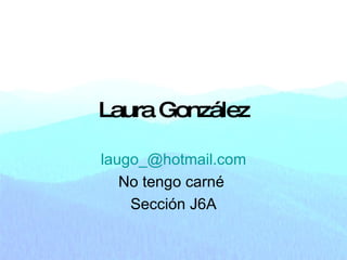 Laura González [email_address] No tengo carné  Sección J6A 