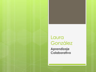 Laura
González
Aprendizaje
Colaborativo
 