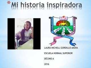 *
LAURA MICHELL GORDILLO AMAYA
ESCUELA NORMAL SUPERIOR
DÉCIMO A
2016
 