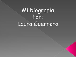 Mi biografía Por: Laura Guerrero 