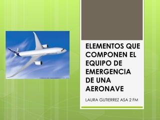 ELEMENTOS QUE
COMPONEN EL
EQUIPO DE
EMERGENCIA
DE UNA
AERONAVE
LAURA GUTIERREZ ASA 2 FM

 
