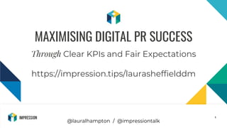 @impressiontalk
1
MAXIMISING DIGITAL PR SUCCESS
Through Clear KPIs and Fair Expectations
https://impression.tips/laurasheffielddm
@lauralhampton / @impressiontalk
 