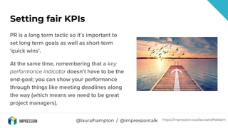 @lauralhampton / @impressiontalk
Setting fair KPIs
PR is a long term tactic so it’s important to
set long term goals as we...