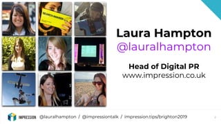 @lauralhampton / @impressiontalk / impression.tips/brighton2019 2
Laura Hampton
@lauralhampton
Head of Digital PR
www.impr...