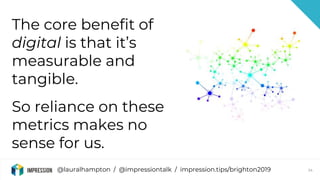 @lauralhampton / @impressiontalk / impression.tips/brighton2019 24
The core benefit of
digital is that it’s
measurable and...