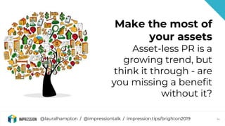 @lauralhampton / @impressiontalk / impression.tips/brighton2019 34
Make the most of
your assets
Asset-less PR is a
growing...