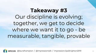 @lauralhampton / @impressiontalk / impression.tips/brighton2019 42
Takeaway #3
Our discipline is evolving;
together, we ge...