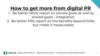 @lauralhampton / @impressiontalk / impression.tips/brighton2019 44
How to get more from digital PR
1. Be better SEOs; repo...