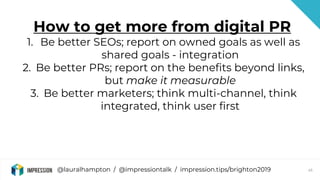@lauralhampton / @impressiontalk / impression.tips/brighton2019 45
How to get more from digital PR
1. Be better SEOs; repo...