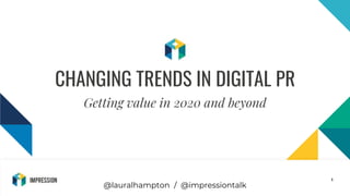 @impressiontalk
1
CHANGING TRENDS IN DIGITAL PR
Getting value in 2020 and beyond
@lauralhampton / @impressiontalk
 