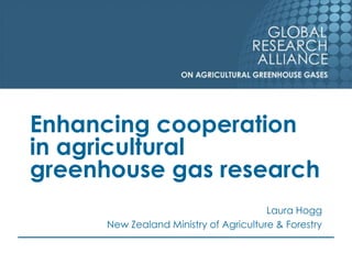 Enhancing cooperation
in agricultural
greenhouse gas research
                                        Laura Hogg
      New Zealand Ministry of Agriculture & Forestry
 