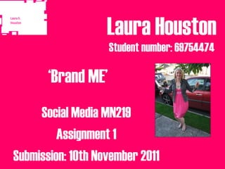 Laura Houston
                    Student number: 69754474

       ‘Brand ME’
     Social Media MN219
         Assignment 1
Submission: 10th November 2011
 