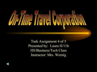 Task Assignment 4 of 5 Presented by:  Laura H/11b HS/Business/Tech Class Instructor: Mrs. Wernig On-Time Travel Corporation 