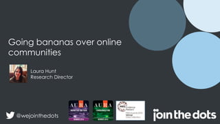 Going bananas over online
communities
Laura Hunt
Research Director
@wejointhedots
 