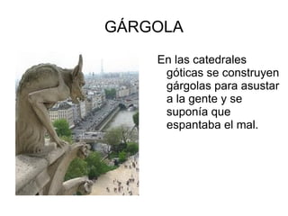 GÁRGOLA
    En las catedrales
     góticas se construyen
     gárgolas para asustar
     a la gente y se
     suponía que
     espantaba el mal.
 