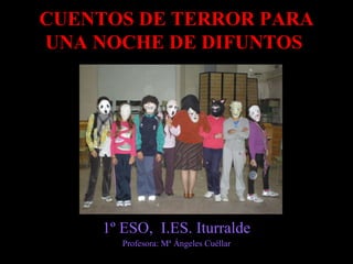 CUENTOS DE TERROR PARA UNA NOCHE DE DIFUNTOS   1º ESO,  I.ES. Iturralde Profesora: Mª Ángeles Cuéllar 
