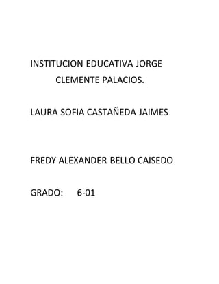 INSTITUCION EDUCATIVA JORGE
CLEMENTE PALACIOS.
LAURA SOFIA CASTAÑEDA JAIMES
FREDY ALEXANDER BELLO CAISEDO
GRADO: 6-01
 