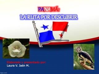 PANAMÁ:
LA RUTA POR DESCUBRIR
Elaborado y presentado por:
Laura V. Jaén M.
 