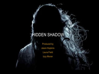 HIDDEN SHADOW
    Produced by
   Jason Hopkins
    Laura Field
    Izzy Moran
 
