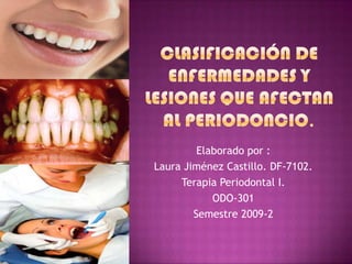 Clasificación de Enfermedades y Lesiones que afectan al Periodoncio. Elaborado por : Laura Jiménez Castillo. DF-7102. Terapia Periodontal I. ODO-301 Semestre 2009-2 