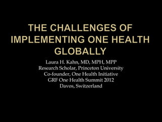Laura H. Kahn, MD, MPH, MPP
Research Scholar, Princeton University
  Co-founder, One Health Initiative
    GRF One Health Summit 2012
         Davos, Switzerland
 
