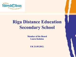 Riga Distance Education
   Secondary School
      Member of the Board
        Laura Kalnina


        UK 21.05.2012.
 