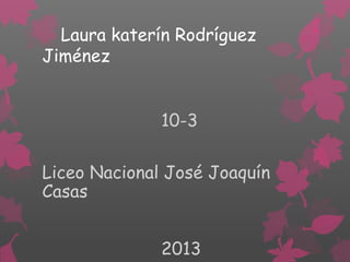 Laura katerín Rodríguez
Jiménez
10-3
Liceo Nacional José Joaquín
Casas
2013
 