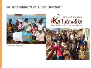 Ka Tutandike “Let’s Get Started”
Community outreach/ECD 	
  
 