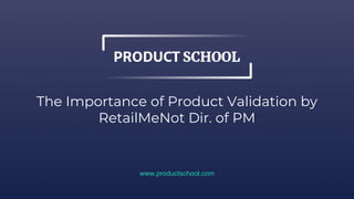 The Importance of Product Validation by
RetailMeNot Dir. of PM
www.productschool.com
 